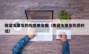 挽留女朋友的伤感朋友圈（挽留女朋友伤感的话）