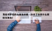 发给分手后的女朋友的歌（分手了分享什么歌给女朋友）