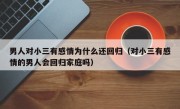男人对小三有感情为什么还回归（对小三有感情的男人会回归家庭吗）