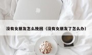 没有女朋友怎么挽回（没有女朋友了怎么办）