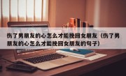 伤了男朋友的心怎么才能挽回女朋友（伤了男朋友的心怎么才能挽回女朋友的句子）