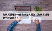女朋友说想静一静我该怎么回复（女朋友说想静一静怎么办）