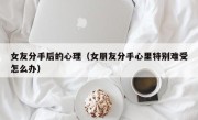 女友分手后的心理（女朋友分手心里特别难受怎么办）