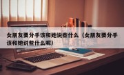 女朋友要分手该和她说些什么（女朋友要分手该和她说些什么呢）