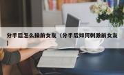 分手后怎么操前女友（分手后如何刺激前女友）