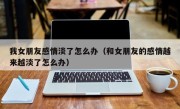 我女朋友感情淡了怎么办（和女朋友的感情越来越淡了怎么办）