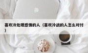 喜欢冷处理感情的人（喜欢冷战的人怎么对付）