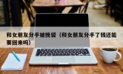 和女朋友分手被挽留（和女朋友分手了钱还能要回来吗）