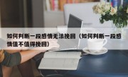 如何判断一段感情无法挽回（如何判断一段感情值不值得挽回）