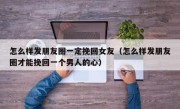 怎么样发朋友圈一定挽回女友（怎么样发朋友圈才能挽回一个男人的心）