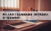 两个人失恋了怎么挽回女朋友（两个失恋的人在一起互相安慰）