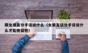 跟女朋友分手该说什么（女朋友谈分手该说什么才能挽留他）