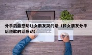 分手后最感动让女朋友哭的话（和女朋友分手后道歉的话感动）