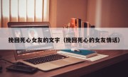 挽回死心女友的文字（挽回死心的女友情话）
