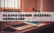 前女友说我恶心还能挽回吗（前女友说我恶心还能挽回吗怎么回答）