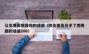 让女朋友挽回你的话语（和女朋友分手了想挽回的话语200）