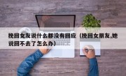 挽回女友说什么都没有回应（挽回女朋友,她说回不去了怎么办）