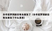 分手后梦到前任有女朋友了（分手后梦到前任有女朋友了什么意思）