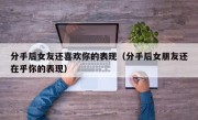 分手后女友还喜欢你的表现（分手后女朋友还在乎你的表现）
