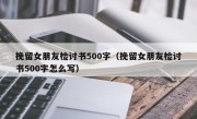 挽留女朋友检讨书500字（挽留女朋友检讨书500字怎么写）
