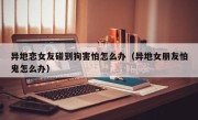 异地恋女友碰到狗害怕怎么办（异地女朋友怕鬼怎么办）
