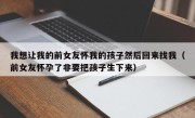 我想让我的前女友怀我的孩子然后回来找我（前女友怀孕了非要把孩子生下来）