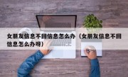 女朋友信息不回信息怎么办（女朋友信息不回信息怎么办呀）