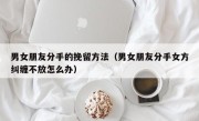 男女朋友分手的挽留方法（男女朋友分手女方纠缠不放怎么办）