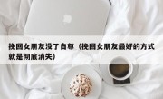 挽回女朋友没了自尊（挽回女朋友最好的方式就是彻底消失）