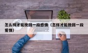 怎么样才能挽回一段感情（怎样才能挽回一段爱情）