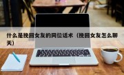 什么是挽回女友的同位话术（挽回女友怎么聊天）