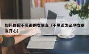 如何挽回不见面的女朋友（不见面怎么哄女朋友开心）
