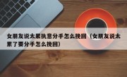 女朋友说太累执意分手怎么挽回（女朋友说太累了要分手怎么挽回）