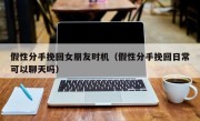 假性分手挽回女朋友时机（假性分手挽回日常可以聊天吗）