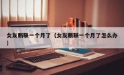 女友断联一个月了（女友断联一个月了怎么办）