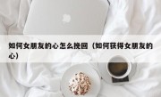 如何女朋友的心怎么挽回（如何获得女朋友的心）