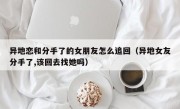 异地恋和分手了的女朋友怎么追回（异地女友分手了,该回去找她吗）