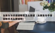 女朋友分手保留联系怎么挽留（女朋友分手保留联系怎么挽留他）