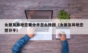 女朋友异地恋要分手怎么挽回（女朋友异地恋想分手）