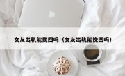 女友出轨能挽回吗（女友出轨能挽回吗）