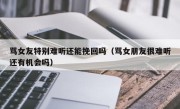 骂女友特别难听还能挽回吗（骂女朋友很难听还有机会吗）