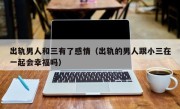出轨男人和三有了感情（出轨的男人跟小三在一起会幸福吗）