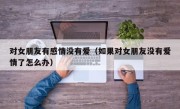 对女朋友有感情没有爱（如果对女朋友没有爱情了怎么办）