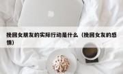 挽回女朋友的实际行动是什么（挽回女友的感情）