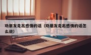劝朋友走出感情的话（劝朋友走出感情的话怎么说）