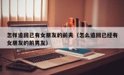 怎样追回已有女朋友的前夫（怎么追回已经有女朋友的前男友）