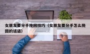 女朋友要分手挽回技巧（女朋友要分手怎么挽回的话语）