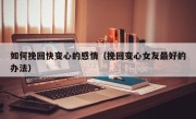 如何挽回快变心的感情（挽回变心女友最好的办法）