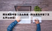 跟女朋友吵架了怎么挽留（和女朋友吵架了怎么开口说话）