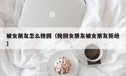 被女朋友怎么挽回（挽回女朋友被女朋友拒绝）